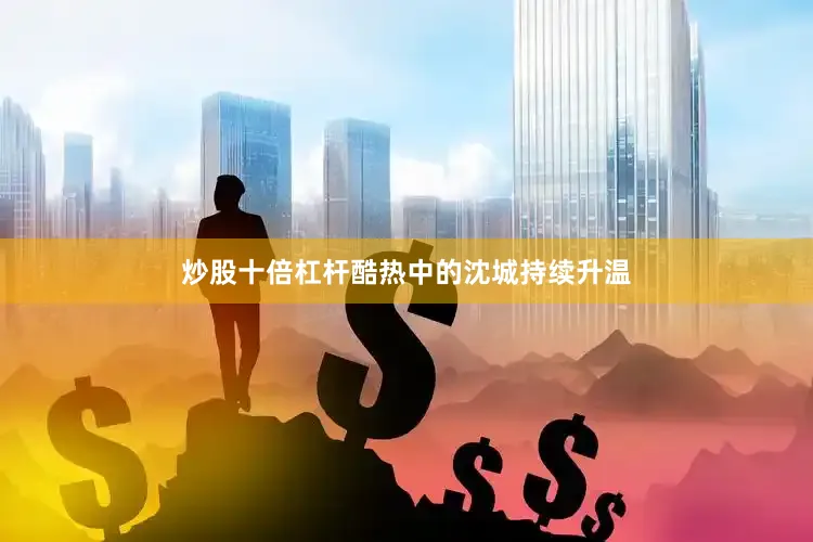 炒股十倍杠杆酷热中的沈城持续升温