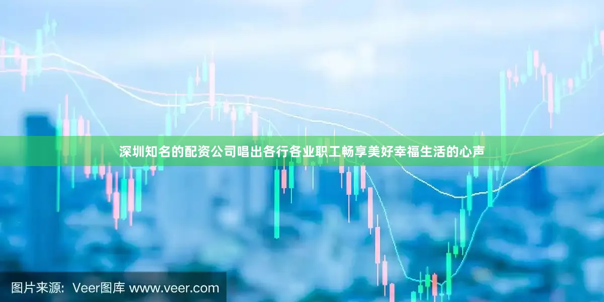 深圳知名的配资公司唱出各行各业职工畅享美好幸福生活的心声