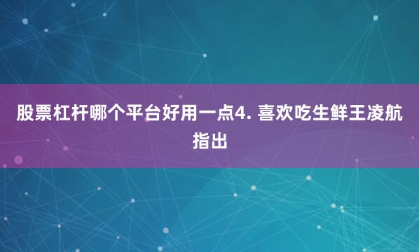 股票杠杆哪个平台好用一点4. 喜欢吃生鲜王凌航指出