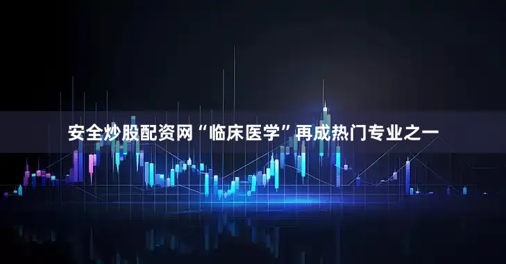 安全炒股配资网“临床医学”再成热门专业之一
