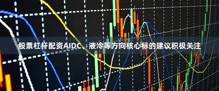 股票杠杆配资AIDC、液冷等方向核心标的建议积极关注