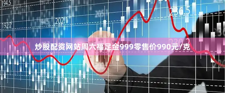 炒股配资网站周六福足金999零售价990元/克