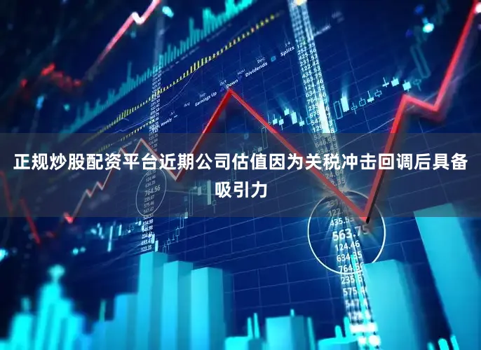 正规炒股配资平台近期公司估值因为关税冲击回调后具备吸引力