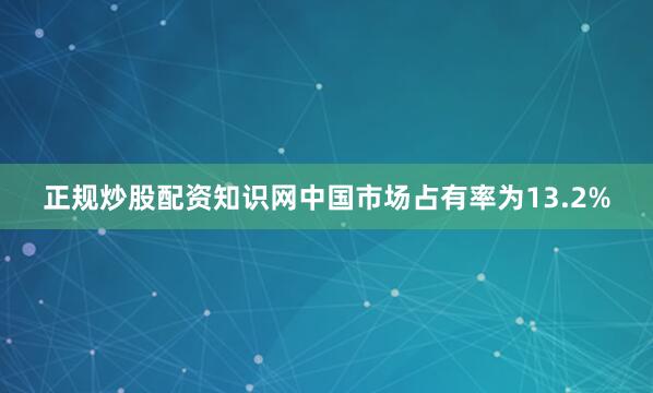 正规炒股配资知识网中国市场占有率为13.2%