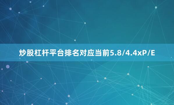 炒股杠杆平台排名对应当前5.8/4.4x　　P/E
