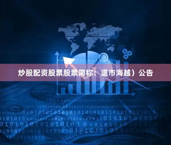 炒股配资股票股票简称：退市海越）公告