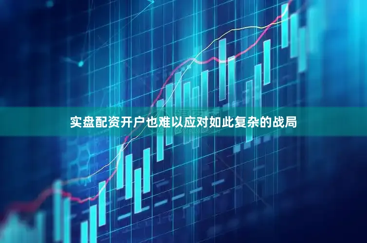 实盘配资开户也难以应对如此复杂的战局