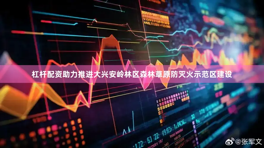 杠杆配资助力推进大兴安岭林区森林草原防灭火示范区建设
