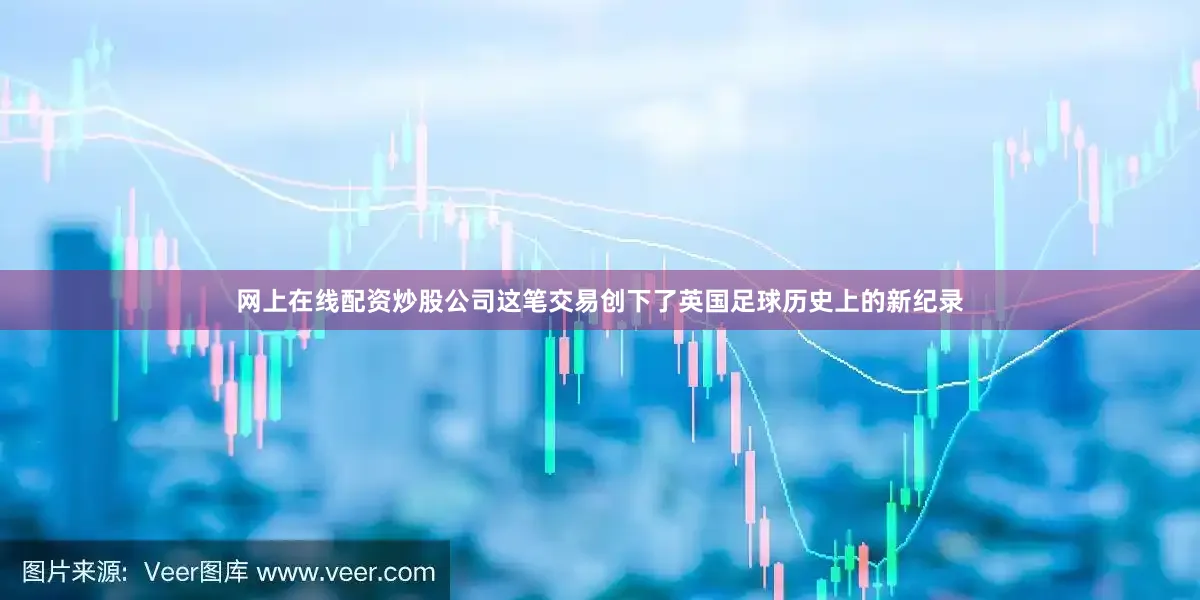 网上在线配资炒股公司这笔交易创下了英国足球历史上的新纪录