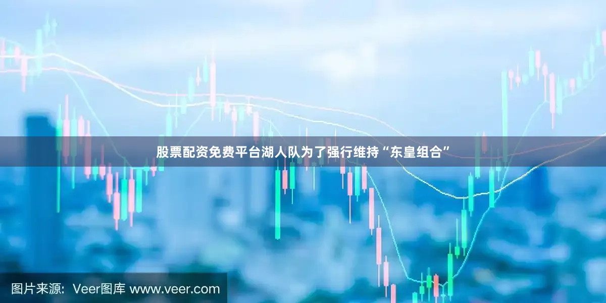 股票配资免费平台湖人队为了强行维持“东皇组合”