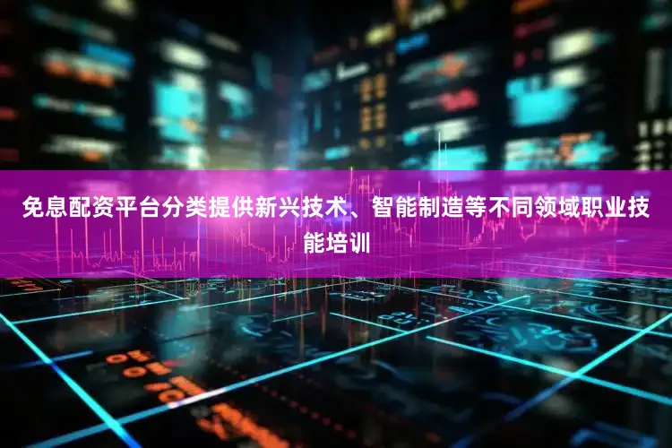免息配资平台分类提供新兴技术、智能制造等不同领域职业技能培训