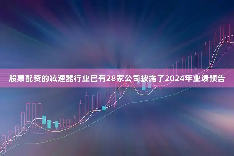 股票配资的减速器行业已有28家公司披露了2024年业绩预告