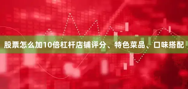 股票怎么加10倍杠杆店铺评分、特色菜品、口味搭配