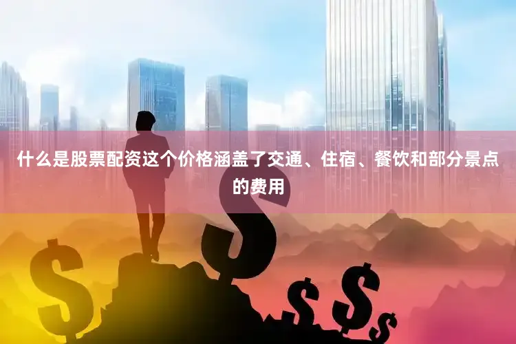 什么是股票配资这个价格涵盖了交通、住宿、餐饮和部分景点的费用