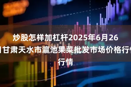 炒股怎样加杠杆2025年6月26日甘肃天水市瀛池果菜批发市场价格行情