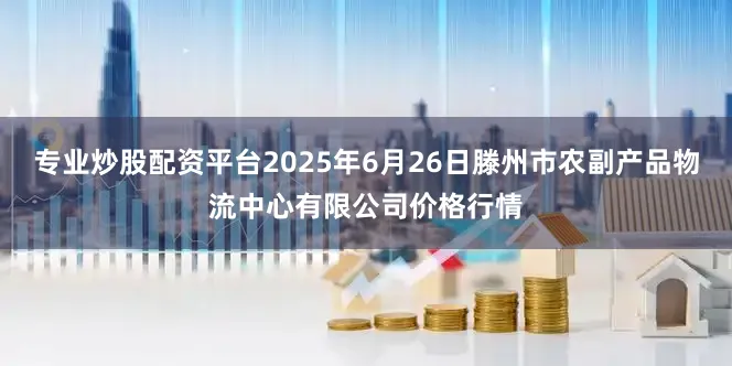 专业炒股配资平台2025年6月26日滕州市农副产品物流中心有限公司价格行情