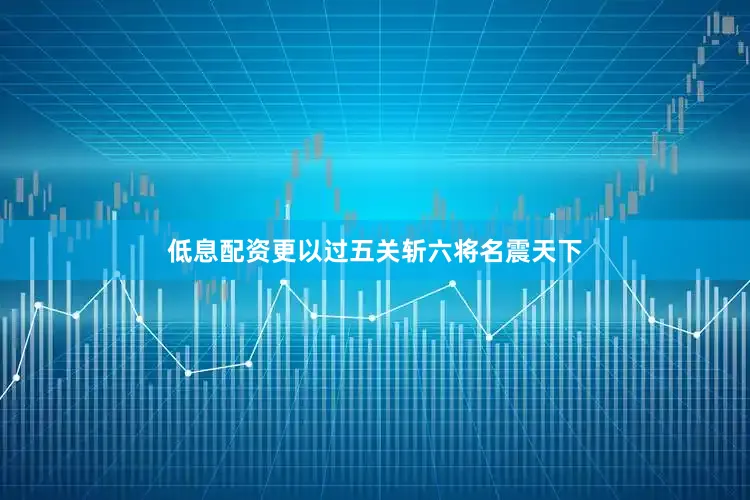 低息配资更以过五关斩六将名震天下