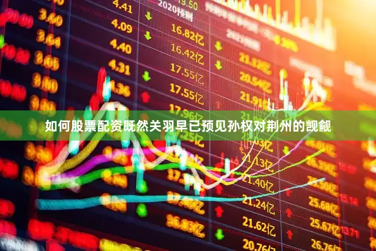 如何股票配资既然关羽早已预见孙权对荆州的觊觎