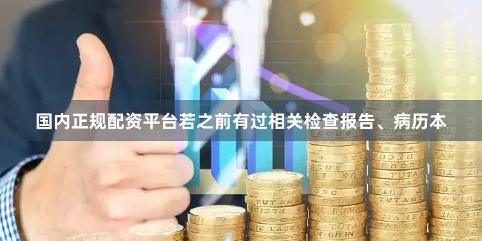 国内正规配资平台若之前有过相关检查报告、病历本