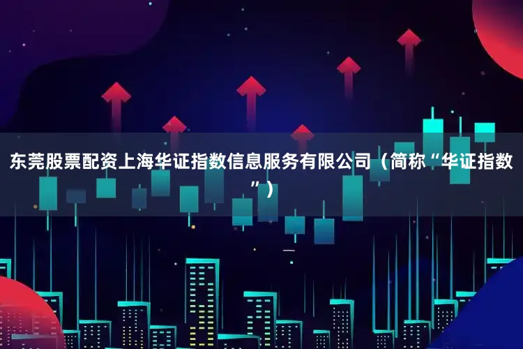 东莞股票配资上海华证指数信息服务有限公司（简称“华证指数”）