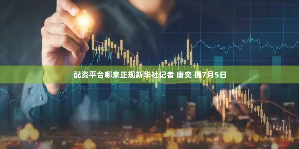 配资平台哪家正规新华社记者 唐奕 摄7月5日