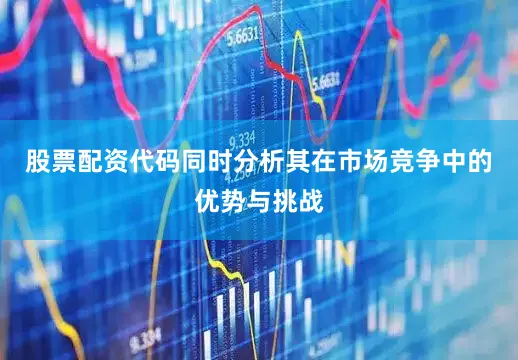 股票配资代码同时分析其在市场竞争中的优势与挑战