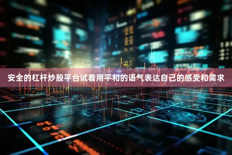 安全的杠杆炒股平台试着用平和的语气表达自己的感受和需求