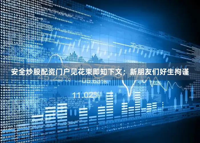 安全炒股配资门户见花束即知下文；新朋友们好生拘谨