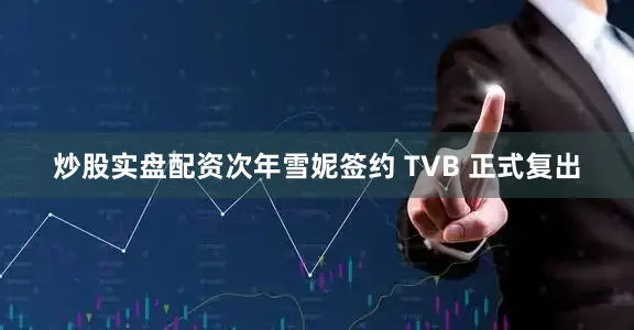 炒股实盘配资次年雪妮签约 TVB 正式复出