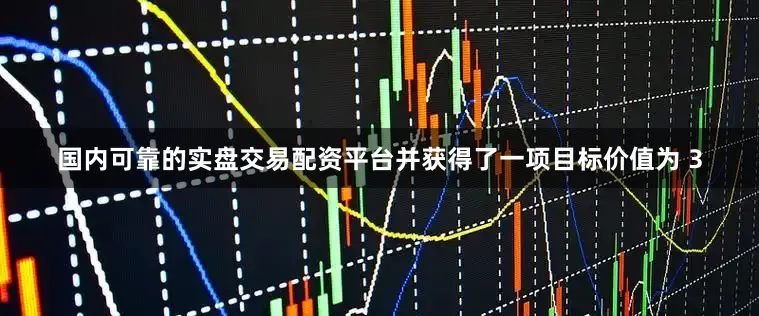 国内可靠的实盘交易配资平台并获得了一项目标价值为 3