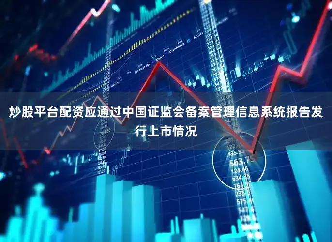 炒股平台配资应通过中国证监会备案管理信息系统报告发行上市情况