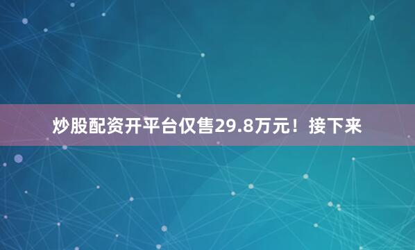 炒股配资开平台仅售29.8万元！接下来