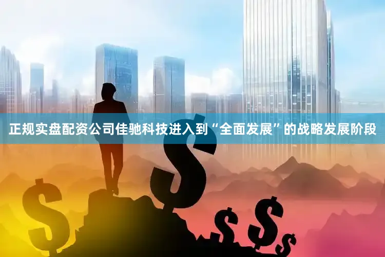 正规实盘配资公司佳驰科技进入到“全面发展”的战略发展阶段