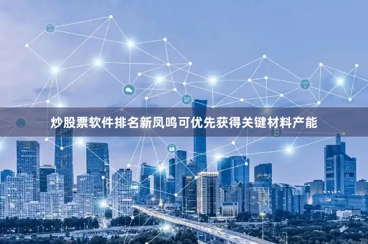 炒股票软件排名新凤鸣可优先获得关键材料产能