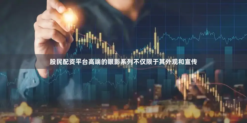 股民配资平台高端的眼影系列不仅限于其外观和宣传