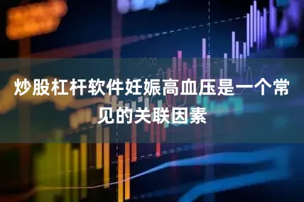 炒股杠杆软件妊娠高血压是一个常见的关联因素