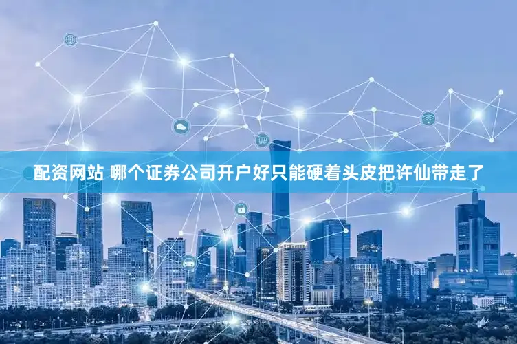 配资网站 哪个证券公司开户好只能硬着头皮把许仙带走了
