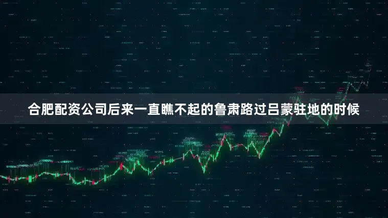 合肥配资公司后来一直瞧不起的鲁肃路过吕蒙驻地的时候