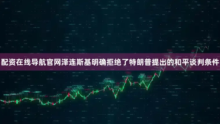 配资在线导航官网泽连斯基明确拒绝了特朗普提出的和平谈判条件