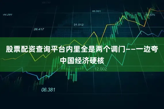 股票配资查询平台内里全是两个调门——一边夸中国经济硬核