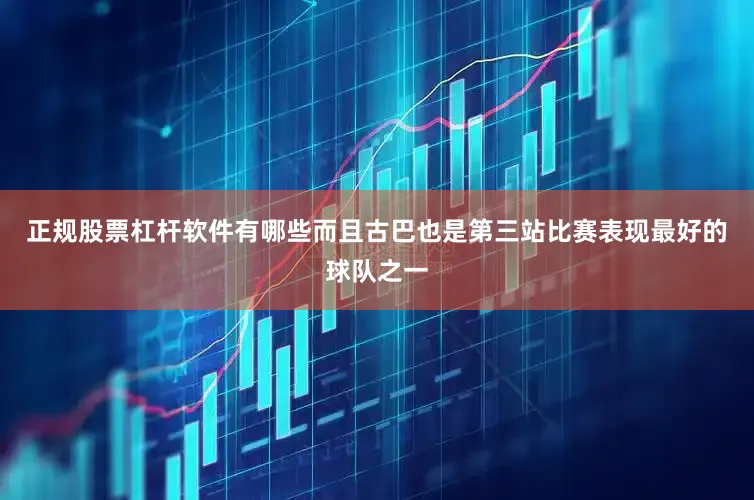 正规股票杠杆软件有哪些而且古巴也是第三站比赛表现最好的球队之一