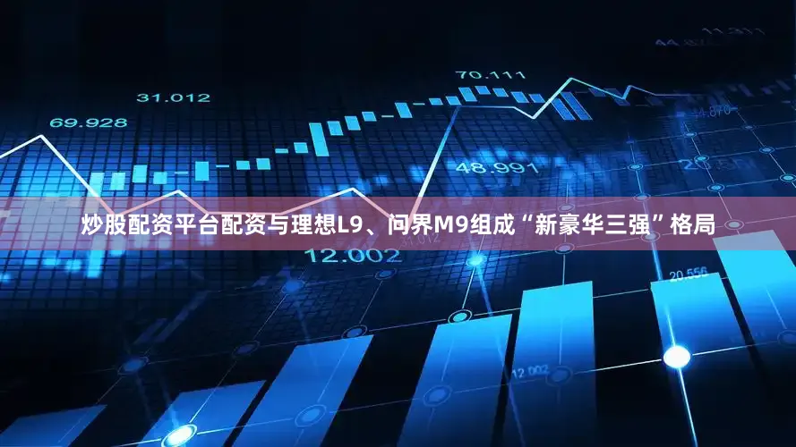 炒股配资平台配资与理想L9、问界M9组成“新豪华三强”格局