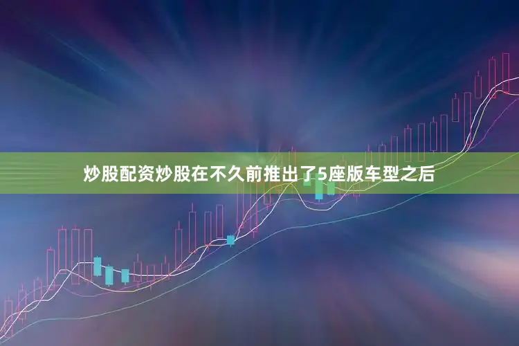 炒股配资炒股在不久前推出了5座版车型之后