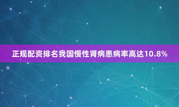 正规配资排名我国慢性肾病患病率高达10.8%