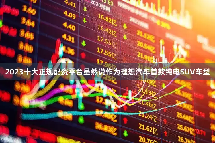 2023十大正规配资平台虽然说作为理想汽车首款纯电SUV车型