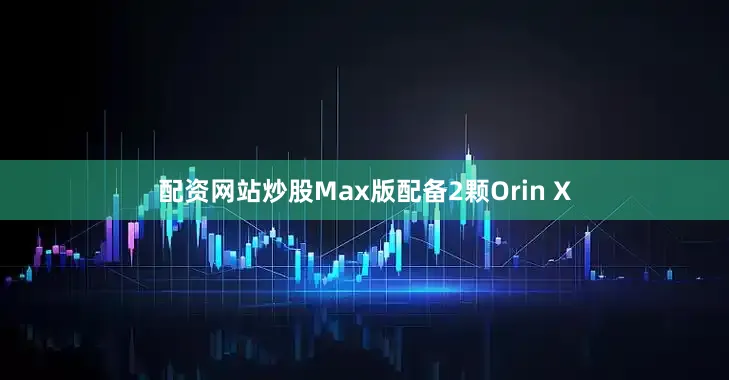 配资网站炒股Max版配备2颗Orin X