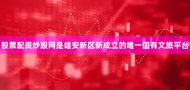 股票配资炒股网是雄安新区新成立的唯一国有文旅平台
