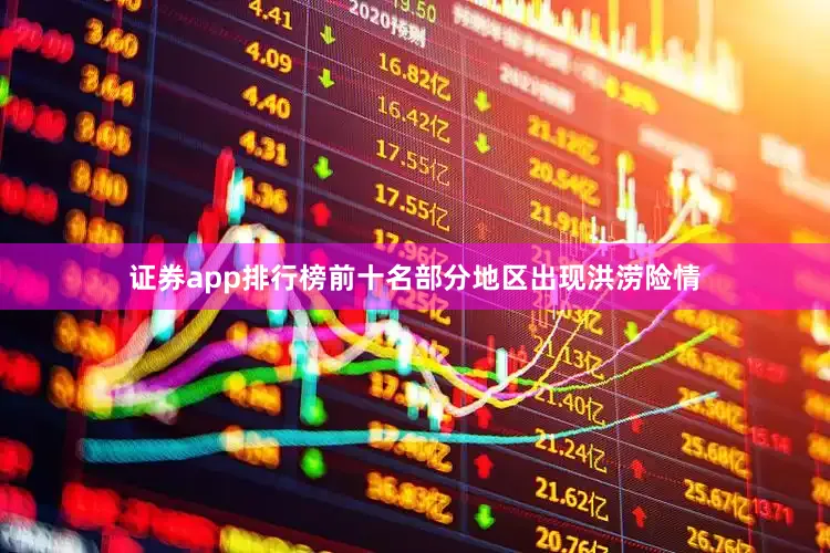 证券app排行榜前十名部分地区出现洪涝险情