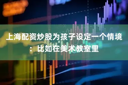 上海配资炒股为孩子设定一个情境：比如在美术教室里