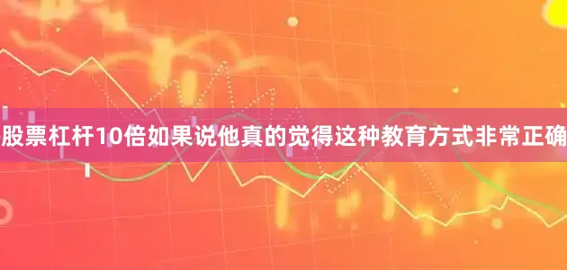 股票杠杆10倍如果说他真的觉得这种教育方式非常正确